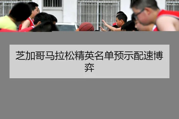 芝加哥马拉松精英名单预示配速博弈